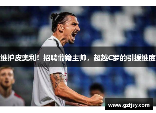 维护皮奥利！招聘葡籍主帅，超越C罗的引援维度